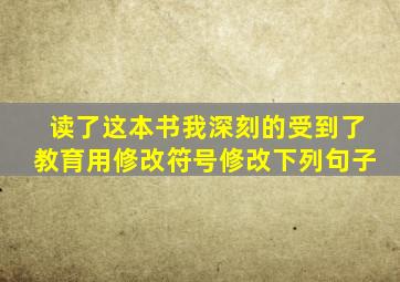 读了这本书我深刻的受到了教育用修改符号修改下列句子