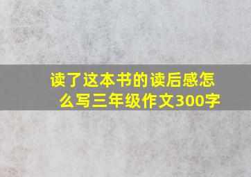 读了这本书的读后感怎么写三年级作文300字