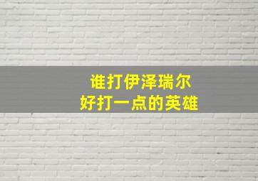 谁打伊泽瑞尔好打一点的英雄