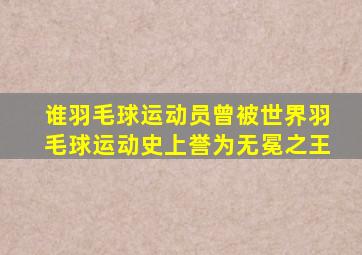 谁羽毛球运动员曾被世界羽毛球运动史上誉为无冕之王