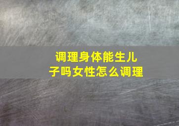 调理身体能生儿子吗女性怎么调理