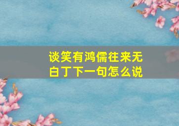 谈笑有鸿儒往来无白丁下一句怎么说