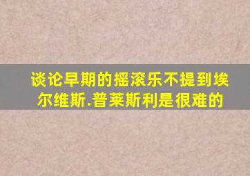 谈论早期的摇滚乐不提到埃尔维斯.普莱斯利是很难的