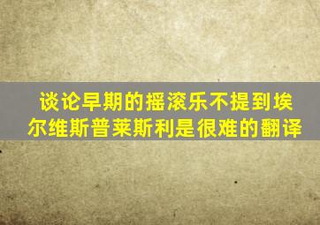 谈论早期的摇滚乐不提到埃尔维斯普莱斯利是很难的翻译