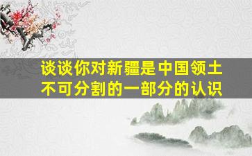 谈谈你对新疆是中国领土不可分割的一部分的认识