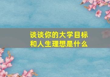 谈谈你的大学目标和人生理想是什么