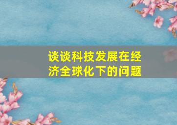 谈谈科技发展在经济全球化下的问题