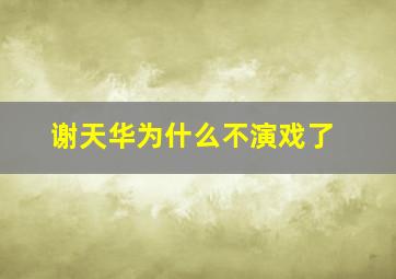 谢天华为什么不演戏了