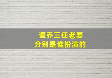 谭乔三任老婆分别是谁扮演的