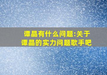 谭晶有什么问题:关于谭晶的实力问题歌手吧