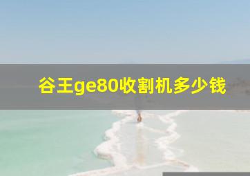 谷王ge80收割机多少钱