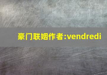 豪门联姻作者:vendredi