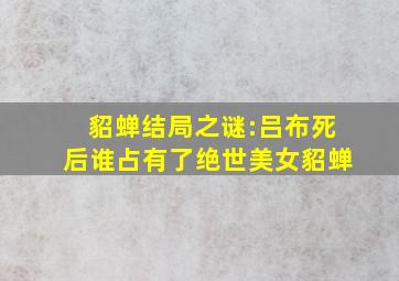 貂蝉结局之谜:吕布死后谁占有了绝世美女貂蝉