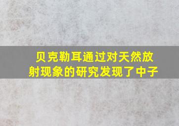 贝克勒耳通过对天然放射现象的研究发现了中子