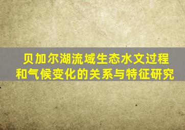 贝加尔湖流域生态水文过程和气候变化的关系与特征研究