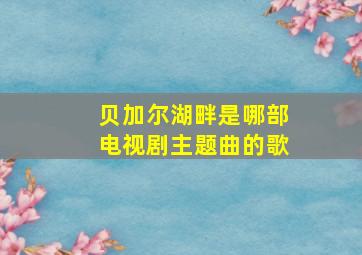 贝加尔湖畔是哪部电视剧主题曲的歌