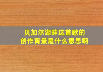 贝加尔湖畔这首歌的创作背景是什么意思啊