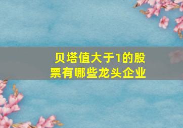 贝塔值大于1的股票有哪些龙头企业