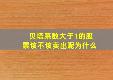 贝塔系数大于1的股票该不该卖出呢为什么