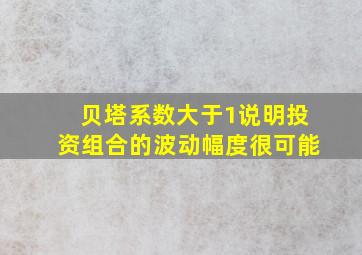 贝塔系数大于1说明投资组合的波动幅度很可能