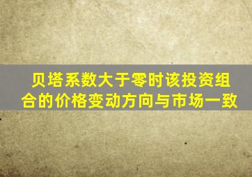 贝塔系数大于零时该投资组合的价格变动方向与市场一致