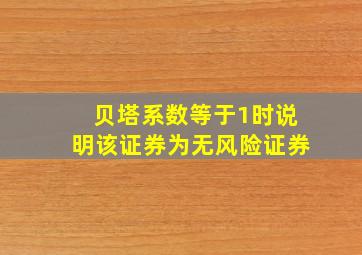 贝塔系数等于1时说明该证券为无风险证券