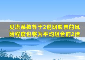 贝塔系数等于2说明股票的风险程度也将为平均组合的2倍