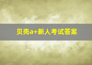 贝壳a+新人考试答案