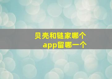 贝壳和链家哪个app留哪一个