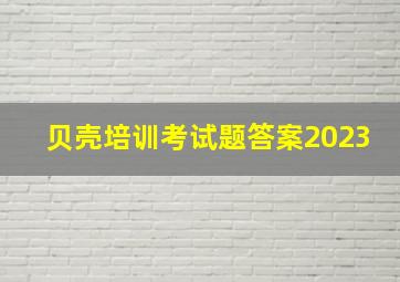 贝壳培训考试题答案2023