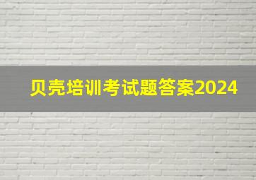 贝壳培训考试题答案2024