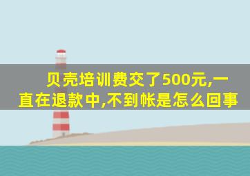 贝壳培训费交了500元,一直在退款中,不到帐是怎么回事