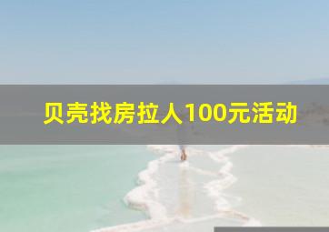 贝壳找房拉人100元活动