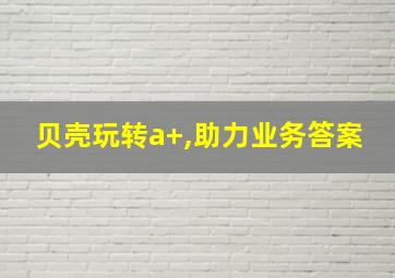 贝壳玩转a+,助力业务答案