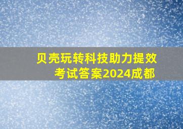 贝壳玩转科技助力提效考试答案2024成都