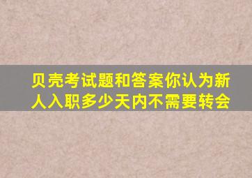 贝壳考试题和答案你认为新人入职多少天内不需要转会