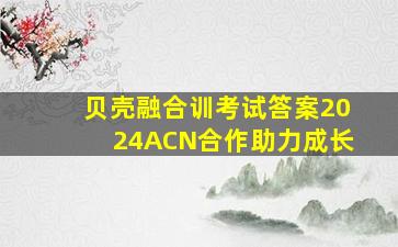 贝壳融合训考试答案2024ACN合作助力成长