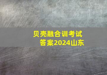 贝壳融合训考试答案2024山东