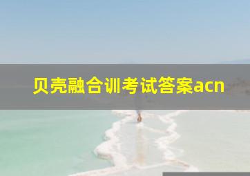 贝壳融合训考试答案acn