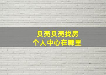 贝壳贝壳找房个人中心在哪里