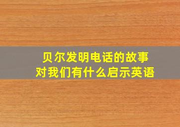 贝尔发明电话的故事对我们有什么启示英语