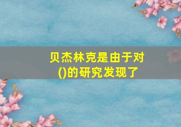 贝杰林克是由于对()的研究发现了