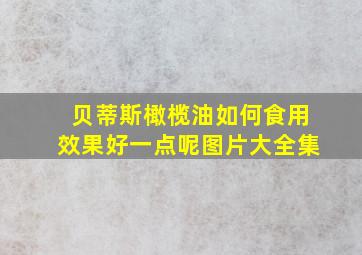 贝蒂斯橄榄油如何食用效果好一点呢图片大全集