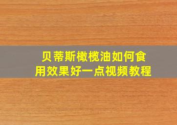 贝蒂斯橄榄油如何食用效果好一点视频教程