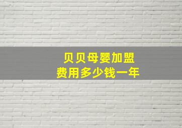 贝贝母婴加盟费用多少钱一年