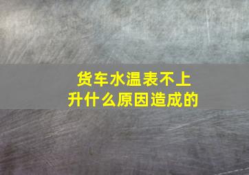 货车水温表不上升什么原因造成的