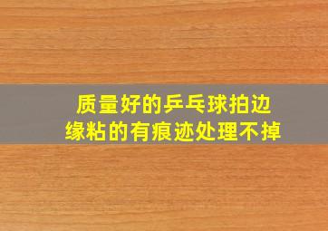 质量好的乒乓球拍边缘粘的有痕迹处理不掉