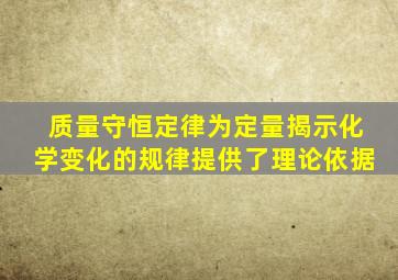 质量守恒定律为定量揭示化学变化的规律提供了理论依据