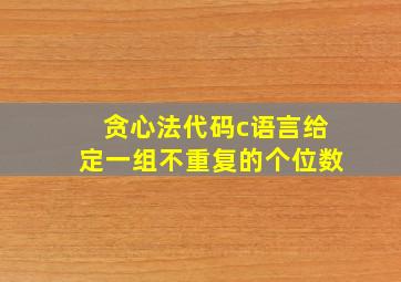 贪心法代码c语言给定一组不重复的个位数