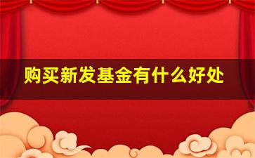 购买新发基金有什么好处